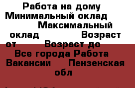 Работа на дому › Минимальный оклад ­ 15 000 › Максимальный оклад ­ 45 000 › Возраст от ­ 18 › Возраст до ­ 50 - Все города Работа » Вакансии   . Пензенская обл.